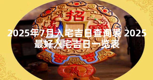 2025年7月入宅吉日查询表 2025最好入宅吉日一览表